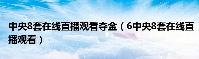 中央8套在线直播观看夺金（6中央8套在线直播观看）