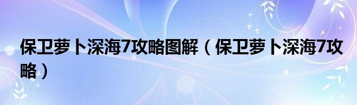 保卫萝卜深海7攻略图解（保卫萝卜深海7攻略）