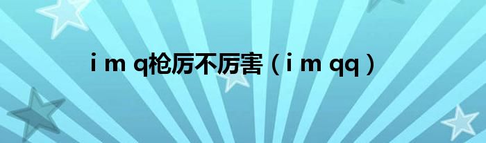 i m q枪厉不厉害（i m qq）