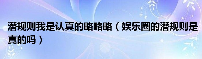 潜规则我是认真的略略略（娱乐圈的潜规则是真的吗）