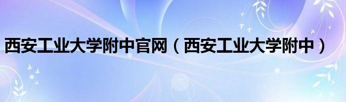 西安工业大学附中官网（西安工业大学附中）