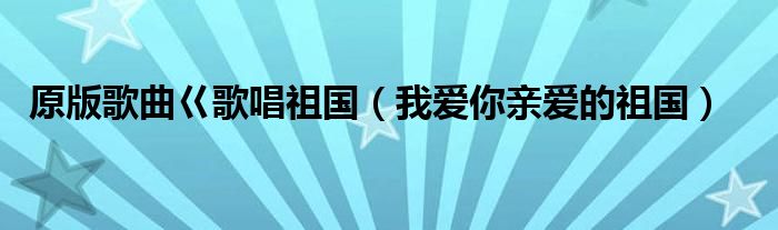 原版歌曲巜歌唱祖国（我爱你亲爱的祖国）