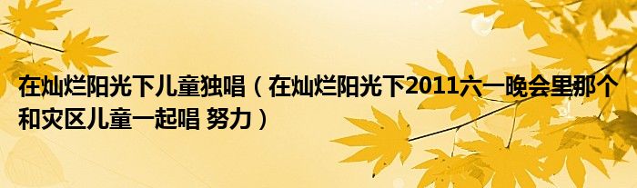 在灿烂阳光下儿童独唱（在灿烂阳光下2011六一晚会里那个和灾区儿童一起唱 努力）