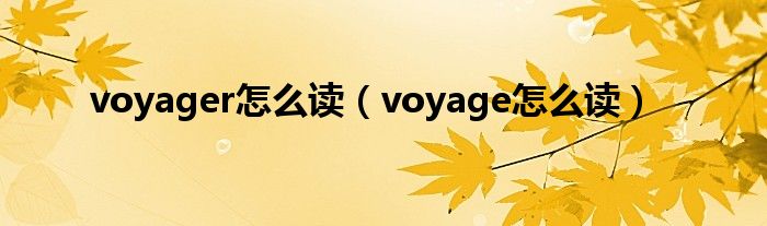 voyager怎么读（voyage怎么读）