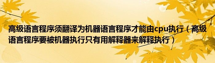 高级语言程序须翻译为机器语言程序才能由cpu执行（高级语言程序要被机器执行只有用解释器来解释执行）