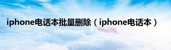 iphone电话本批量删除（iphone电话本）