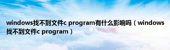 windows找不到文件c program有什么影响吗（windows找不到文件c program）