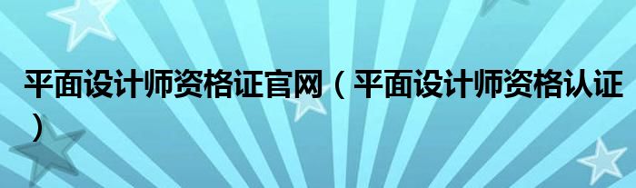 平面设计师资格证官网（平面设计师资格认证）