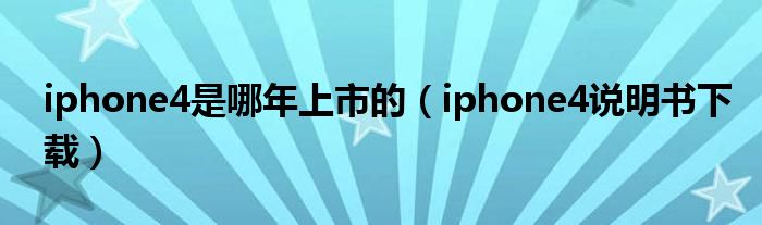 iphone4是哪年上市的（iphone4说明书下载）