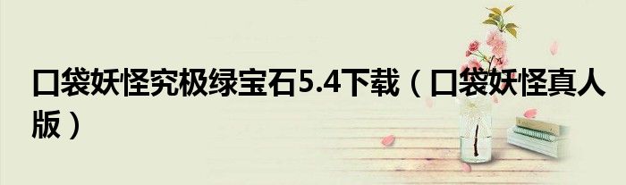 口袋妖怪究极绿宝石5.4下载（口袋妖怪真人版）