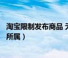 淘宝限制发布商品 无违规（淘宝网禁止发布违背市场规律和所属）