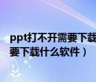 ppt打不开需要下载什么软件（为什么打不开这压缩文件 需要下载什么软件）