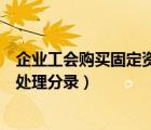 企业工会购买固定资产的账务处理分录（固定资产报废账务处理分录）