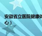 安徽省立医院健康体检中心在哪（安徽省立医院健康体检中心）