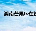 湖南芒果tv在线直播（芒果直播湖南卫视）