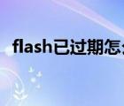 flash已过期怎么办（flash player已过期）