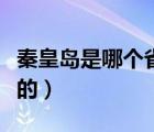 秦皇岛是哪个省的城市哪个市（秦皇岛哪个省的）