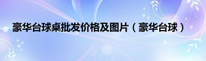 豪华台球桌批发价格及图片（豪华台球）