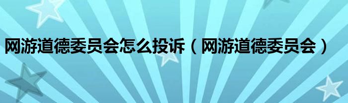 网游道德委员会怎么投诉（网游道德委员会）