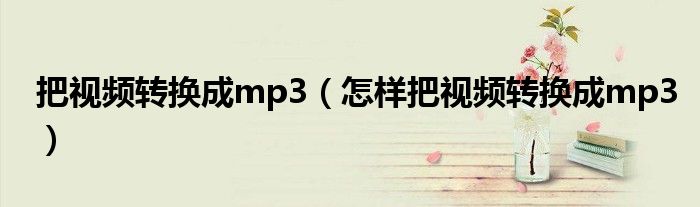 把视频转换成mp3（怎样把视频转换成mp3）