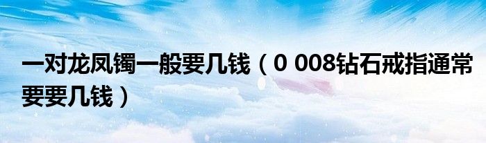 一对龙凤镯一般要几钱（0 008钻石戒指通常要要几钱）