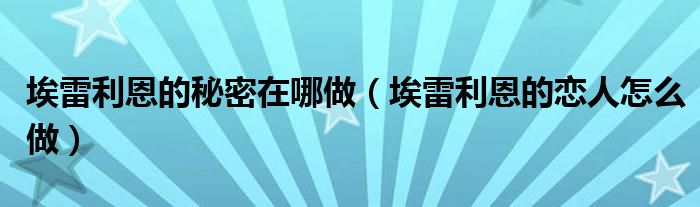 埃雷利恩的秘密在哪做（埃雷利恩的恋人怎么做）