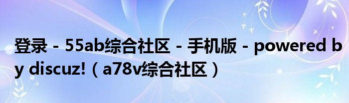 登录 - 55ab综合社区 - 手机版 - powered by discuz!（a78v综合社区）