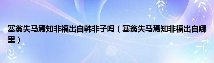 塞翁失马焉知非福出自韩非子吗（塞翁失马焉知非福出自哪里）