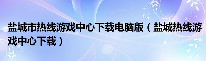 盐城市热线游戏中心下载电脑版（盐城热线游戏中心下载）