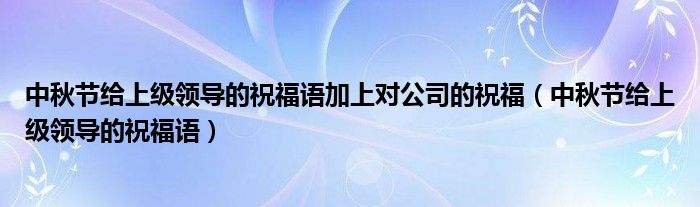 中秋节给上级领导的祝福语加上对公司的祝福（中秋节给上级领导的祝福语）