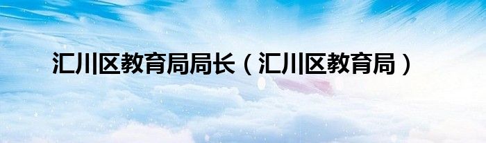 汇川区教育局局长（汇川区教育局）