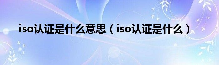 iso认证是什么意思（iso认证是什么）