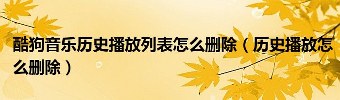 酷狗音乐历史播放列表怎么删除（历史播放怎么删除）