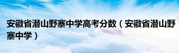 安徽省潜山野寨中学高考分数（安徽省潜山野寨中学）