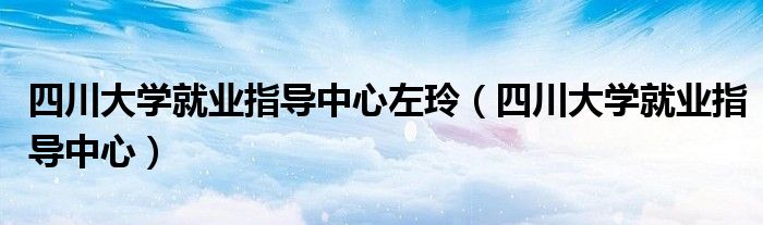 四川大学就业指导中心左玲（四川大学就业指导中心）