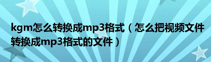 kgm怎么转换成mp3格式（怎么把视频文件转换成mp3格式的文件）