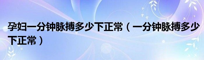 孕妇一分钟脉搏多少下正常（一分钟脉搏多少下正常）