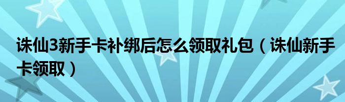 诛仙3新手卡补绑后怎么领取礼包（诛仙新手卡领取）