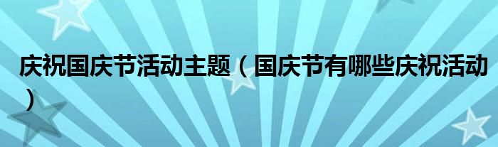 庆祝国庆节活动主题（国庆节有哪些庆祝活动）