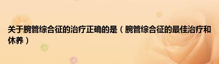 关于腕管综合征的治疗正确的是（腕管综合征的最佳治疗和休养）