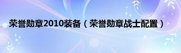 荣誉勋章2010装备（荣誉勋章战士配置）