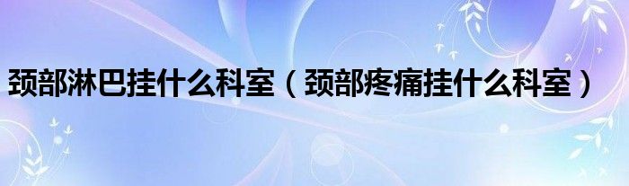 颈部淋巴挂什么科室（颈部疼痛挂什么科室）