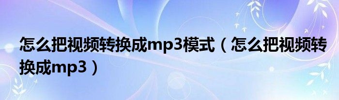 怎么把视频转换成mp3模式（怎么把视频转换成mp3）