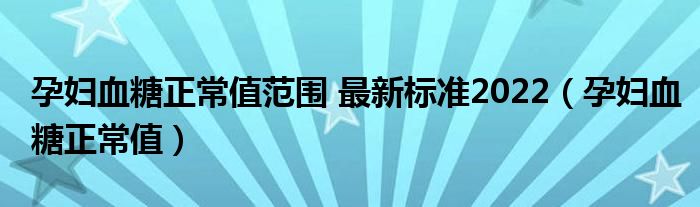 孕妇血糖正常值范围 最新标准2022（孕妇血糖正常值）