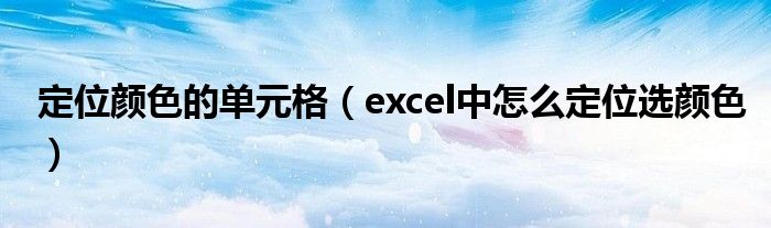 定位颜色的单元格（excel中怎么定位选颜色）