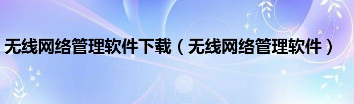 无线网络管理软件下载（无线网络管理软件）