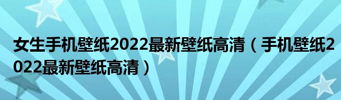 女生手机壁纸2022最新壁纸高清（手机壁纸2022最新壁纸高清）