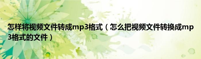 怎样将视频文件转成mp3格式（怎么把视频文件转换成mp3格式的文件）