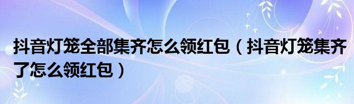 抖音灯笼全部集齐怎么领红包（抖音灯笼集齐了怎么领红包）