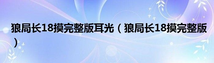 狼局长18摸完整版耳光（狼局长18摸完整版）